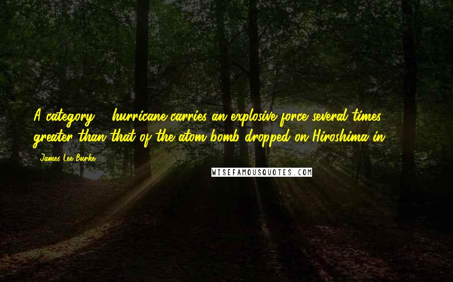 James Lee Burke Quotes: A category 5 hurricane carries an explosive force several times greater than that of the atom bomb dropped on Hiroshima in 1945.