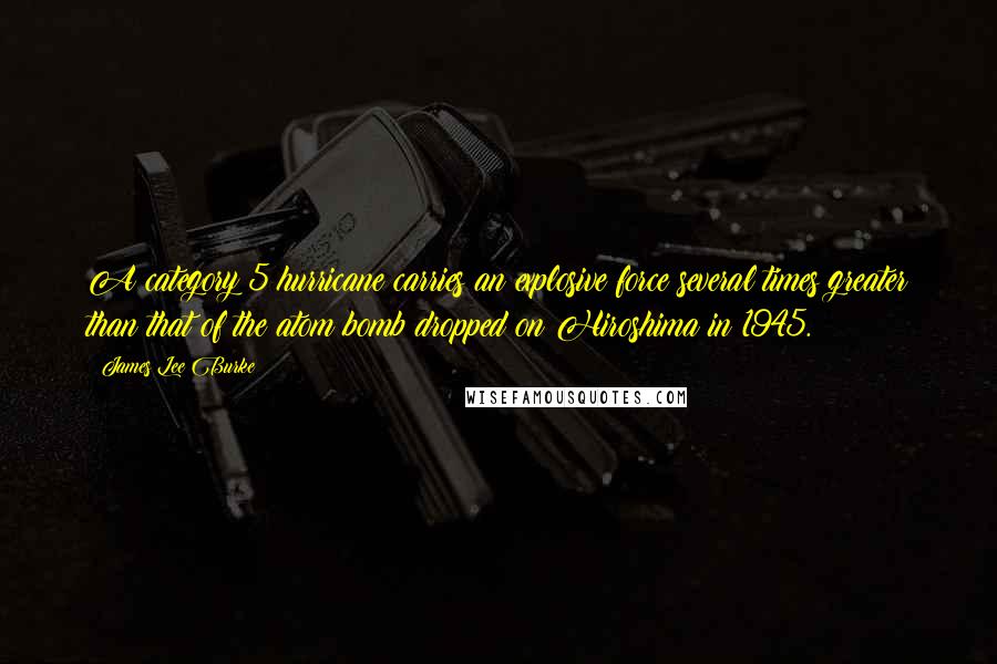 James Lee Burke Quotes: A category 5 hurricane carries an explosive force several times greater than that of the atom bomb dropped on Hiroshima in 1945.