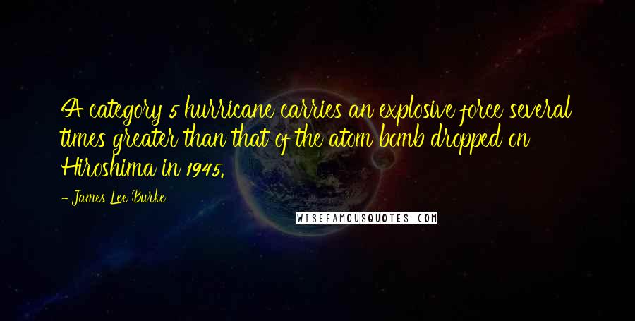 James Lee Burke Quotes: A category 5 hurricane carries an explosive force several times greater than that of the atom bomb dropped on Hiroshima in 1945.