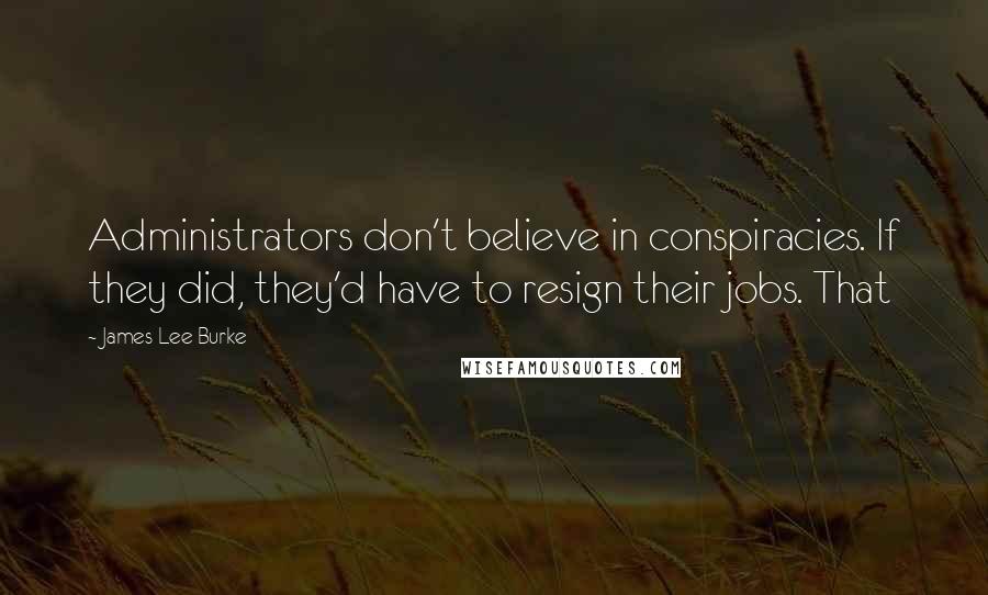 James Lee Burke Quotes: Administrators don't believe in conspiracies. If they did, they'd have to resign their jobs. That