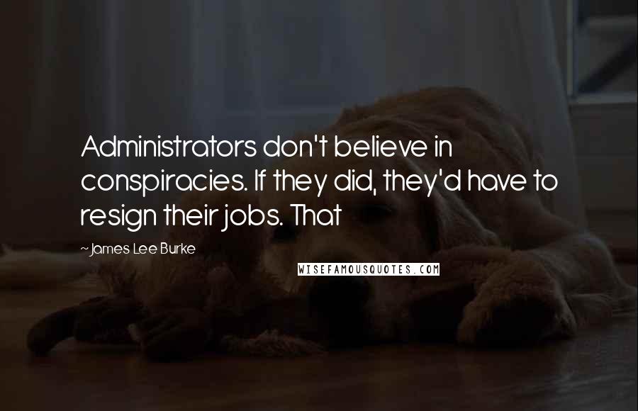 James Lee Burke Quotes: Administrators don't believe in conspiracies. If they did, they'd have to resign their jobs. That