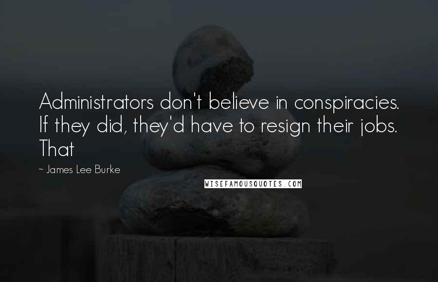 James Lee Burke Quotes: Administrators don't believe in conspiracies. If they did, they'd have to resign their jobs. That