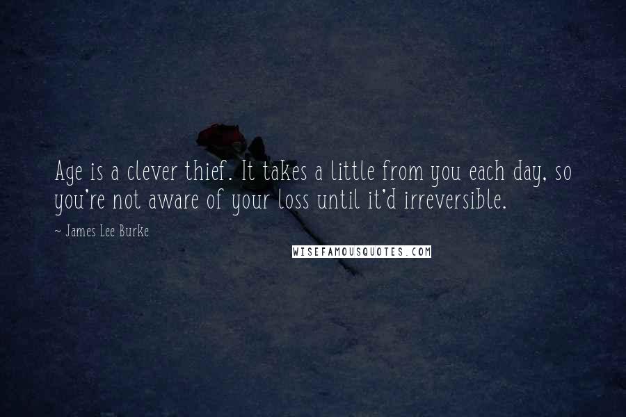 James Lee Burke Quotes: Age is a clever thief. It takes a little from you each day, so you're not aware of your loss until it'd irreversible.