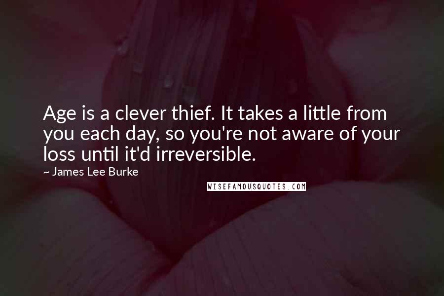 James Lee Burke Quotes: Age is a clever thief. It takes a little from you each day, so you're not aware of your loss until it'd irreversible.
