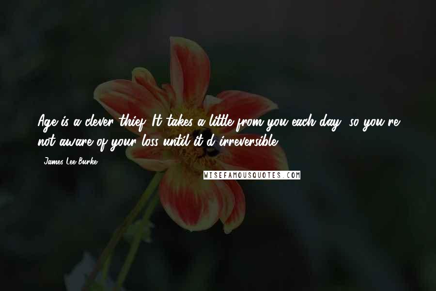 James Lee Burke Quotes: Age is a clever thief. It takes a little from you each day, so you're not aware of your loss until it'd irreversible.