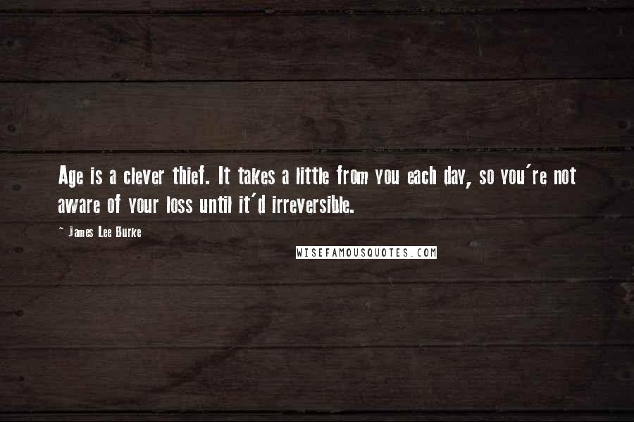 James Lee Burke Quotes: Age is a clever thief. It takes a little from you each day, so you're not aware of your loss until it'd irreversible.