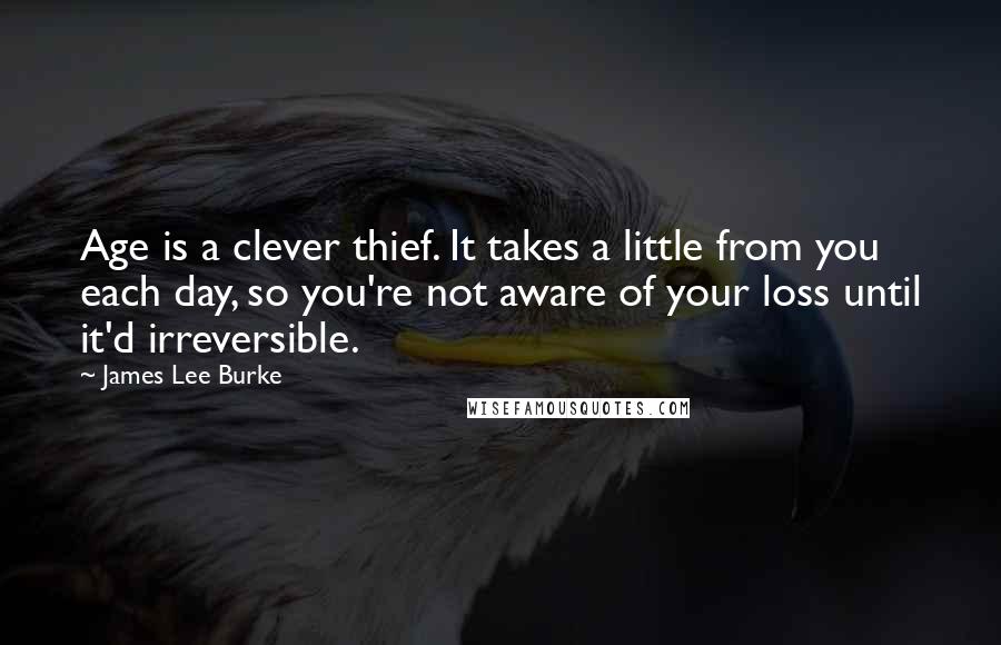 James Lee Burke Quotes: Age is a clever thief. It takes a little from you each day, so you're not aware of your loss until it'd irreversible.