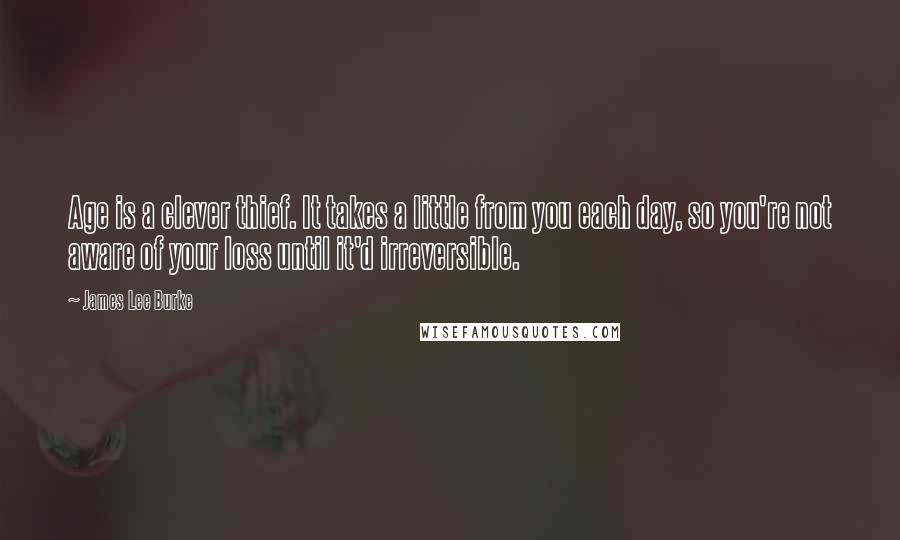 James Lee Burke Quotes: Age is a clever thief. It takes a little from you each day, so you're not aware of your loss until it'd irreversible.