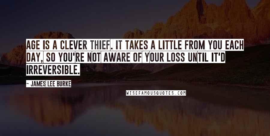 James Lee Burke Quotes: Age is a clever thief. It takes a little from you each day, so you're not aware of your loss until it'd irreversible.