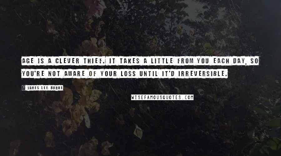 James Lee Burke Quotes: Age is a clever thief. It takes a little from you each day, so you're not aware of your loss until it'd irreversible.