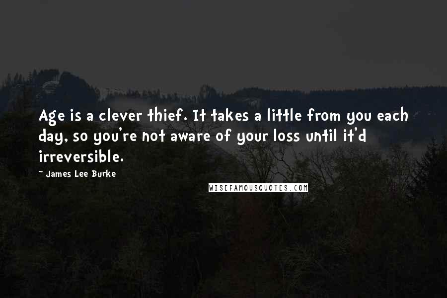 James Lee Burke Quotes: Age is a clever thief. It takes a little from you each day, so you're not aware of your loss until it'd irreversible.