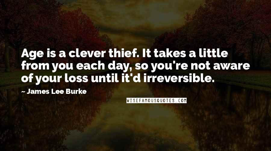 James Lee Burke Quotes: Age is a clever thief. It takes a little from you each day, so you're not aware of your loss until it'd irreversible.