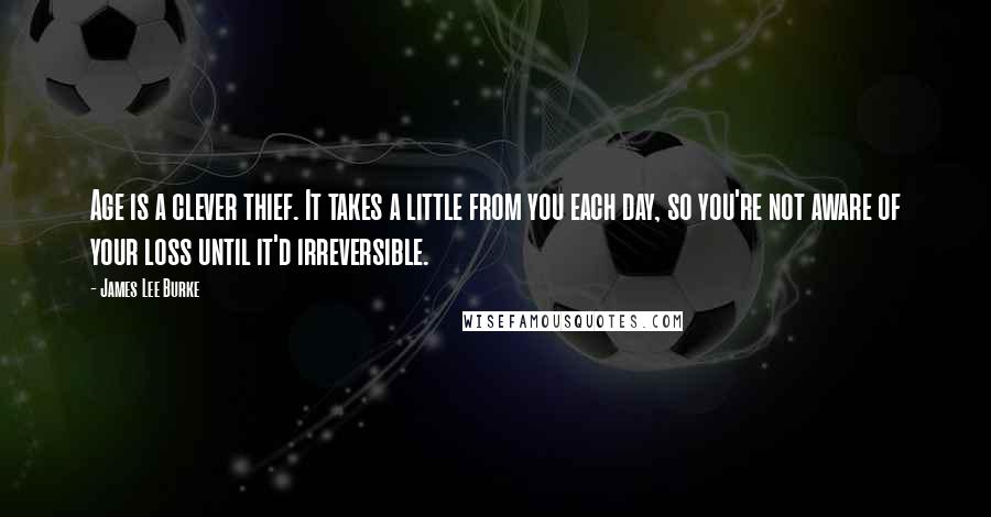 James Lee Burke Quotes: Age is a clever thief. It takes a little from you each day, so you're not aware of your loss until it'd irreversible.