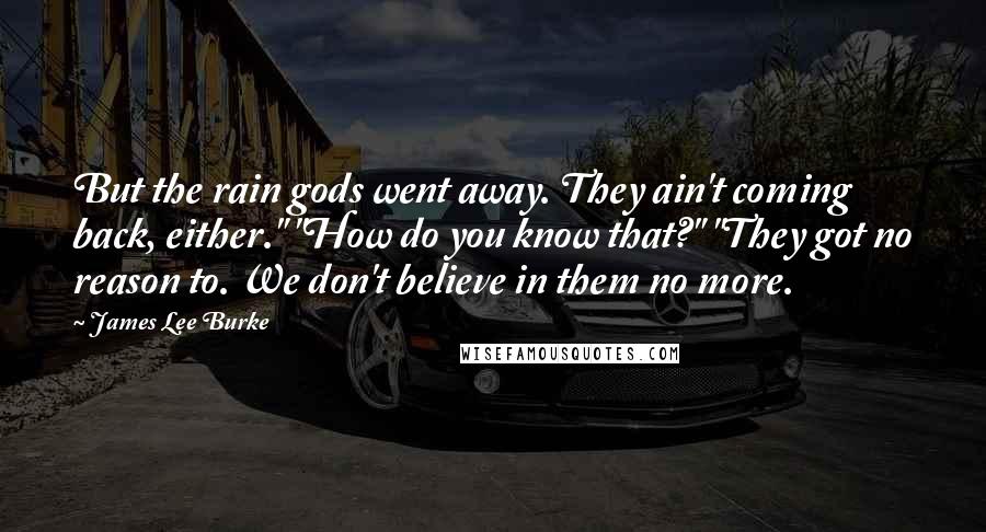 James Lee Burke Quotes: But the rain gods went away. They ain't coming back, either." "How do you know that?" "They got no reason to. We don't believe in them no more.