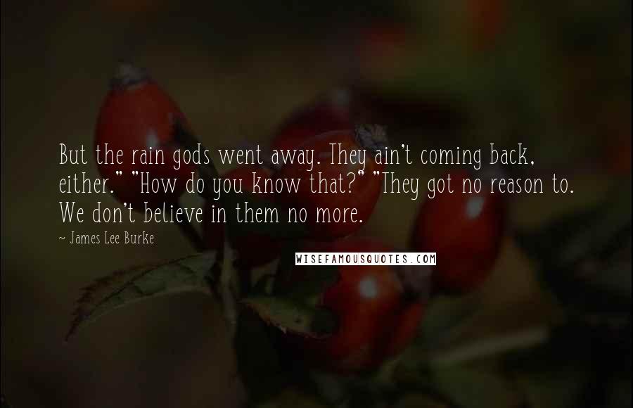 James Lee Burke Quotes: But the rain gods went away. They ain't coming back, either." "How do you know that?" "They got no reason to. We don't believe in them no more.