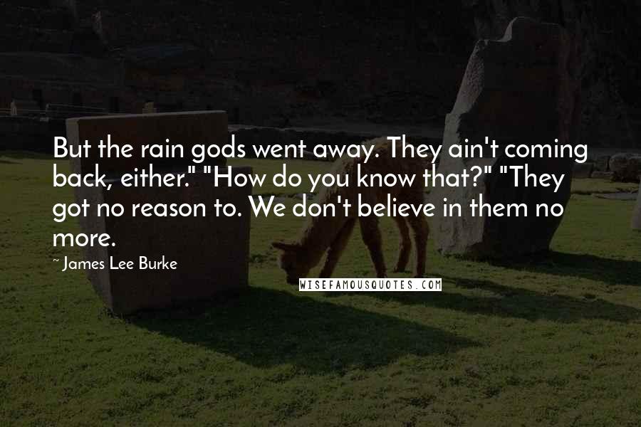 James Lee Burke Quotes: But the rain gods went away. They ain't coming back, either." "How do you know that?" "They got no reason to. We don't believe in them no more.