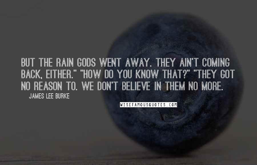 James Lee Burke Quotes: But the rain gods went away. They ain't coming back, either." "How do you know that?" "They got no reason to. We don't believe in them no more.