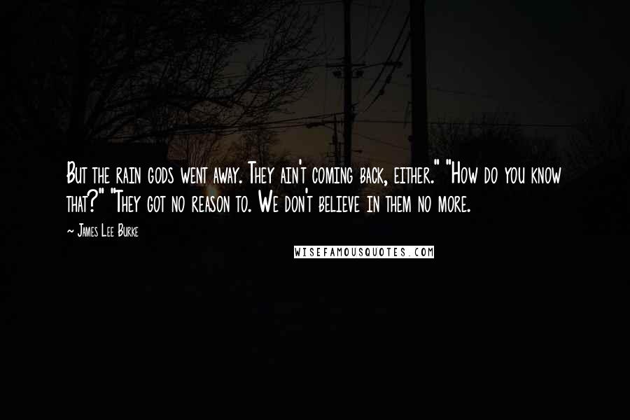 James Lee Burke Quotes: But the rain gods went away. They ain't coming back, either." "How do you know that?" "They got no reason to. We don't believe in them no more.