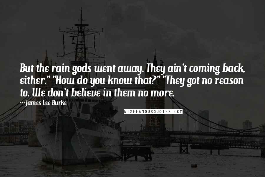 James Lee Burke Quotes: But the rain gods went away. They ain't coming back, either." "How do you know that?" "They got no reason to. We don't believe in them no more.