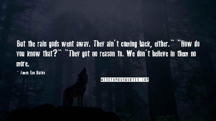 James Lee Burke Quotes: But the rain gods went away. They ain't coming back, either." "How do you know that?" "They got no reason to. We don't believe in them no more.