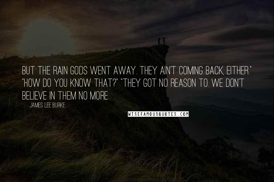 James Lee Burke Quotes: But the rain gods went away. They ain't coming back, either." "How do you know that?" "They got no reason to. We don't believe in them no more.