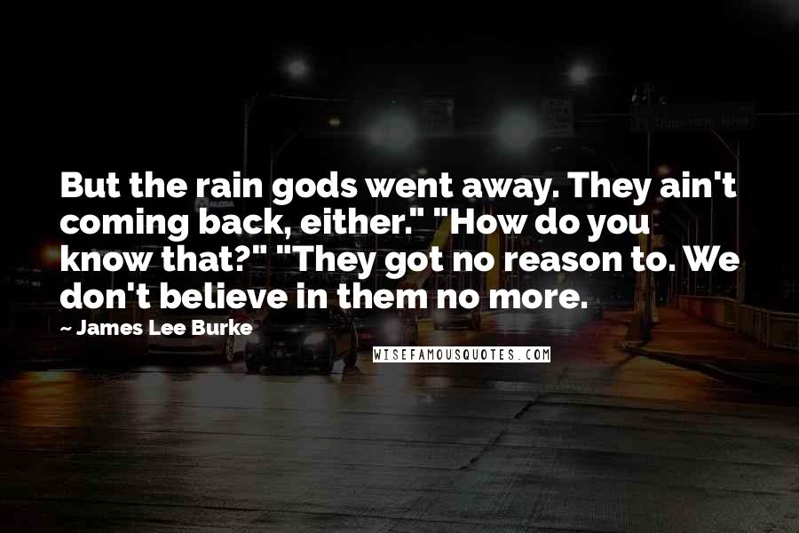 James Lee Burke Quotes: But the rain gods went away. They ain't coming back, either." "How do you know that?" "They got no reason to. We don't believe in them no more.