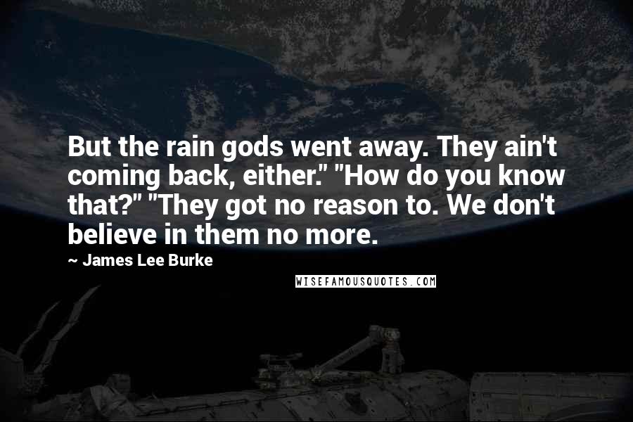 James Lee Burke Quotes: But the rain gods went away. They ain't coming back, either." "How do you know that?" "They got no reason to. We don't believe in them no more.
