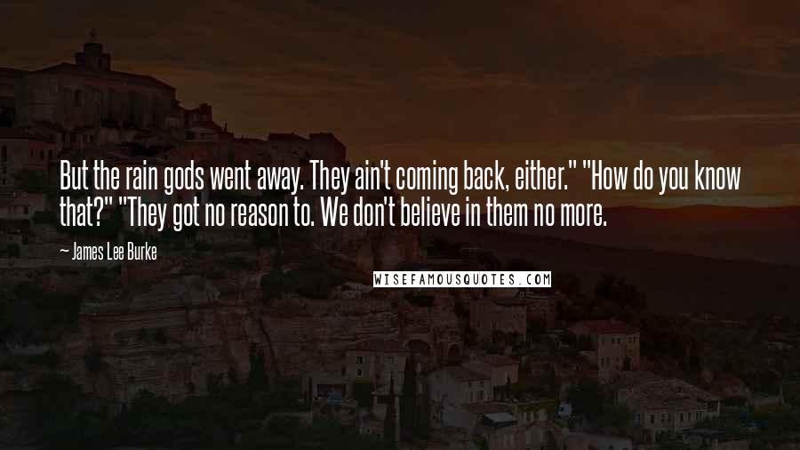 James Lee Burke Quotes: But the rain gods went away. They ain't coming back, either." "How do you know that?" "They got no reason to. We don't believe in them no more.