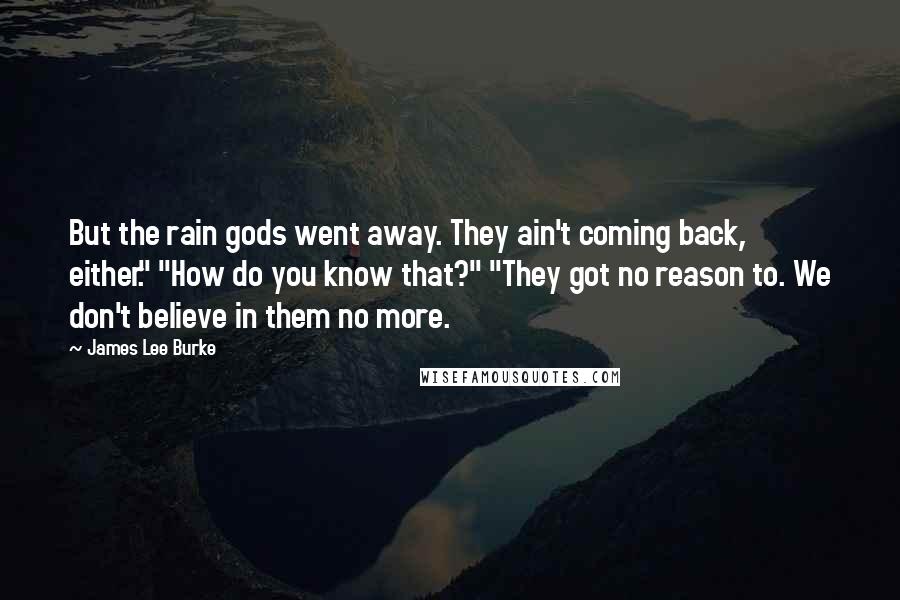 James Lee Burke Quotes: But the rain gods went away. They ain't coming back, either." "How do you know that?" "They got no reason to. We don't believe in them no more.