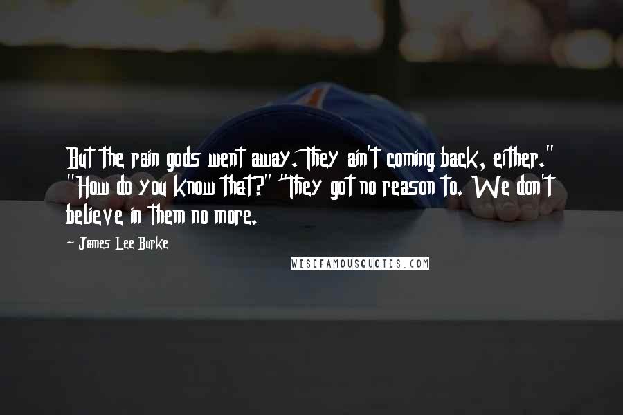 James Lee Burke Quotes: But the rain gods went away. They ain't coming back, either." "How do you know that?" "They got no reason to. We don't believe in them no more.