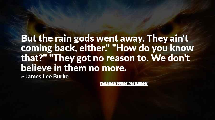 James Lee Burke Quotes: But the rain gods went away. They ain't coming back, either." "How do you know that?" "They got no reason to. We don't believe in them no more.