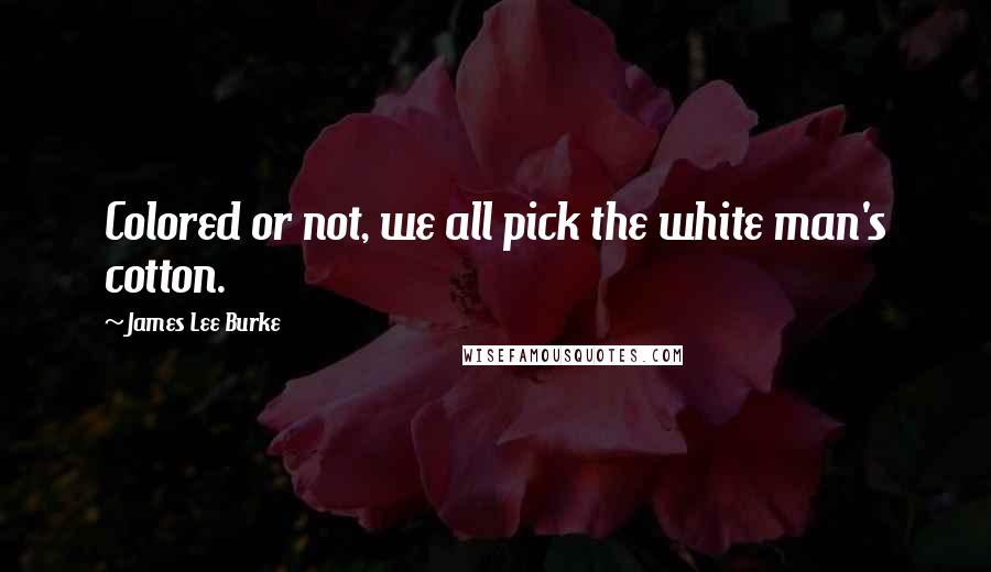 James Lee Burke Quotes: Colored or not, we all pick the white man's cotton.