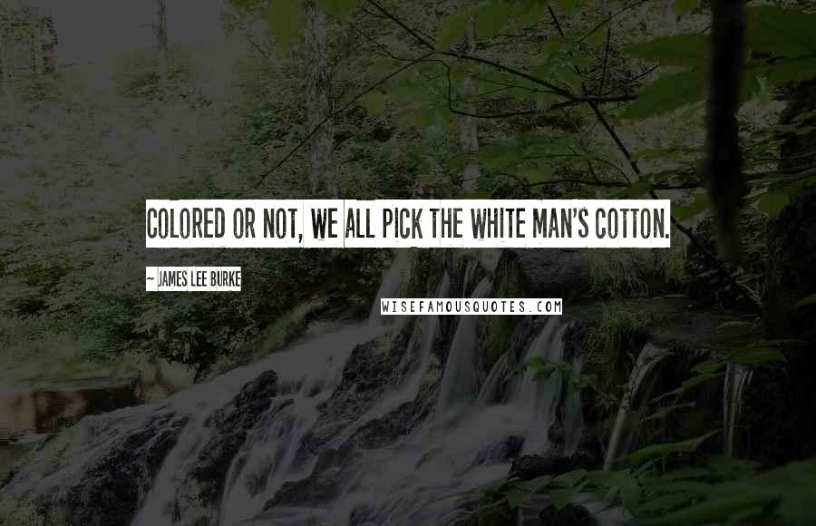 James Lee Burke Quotes: Colored or not, we all pick the white man's cotton.