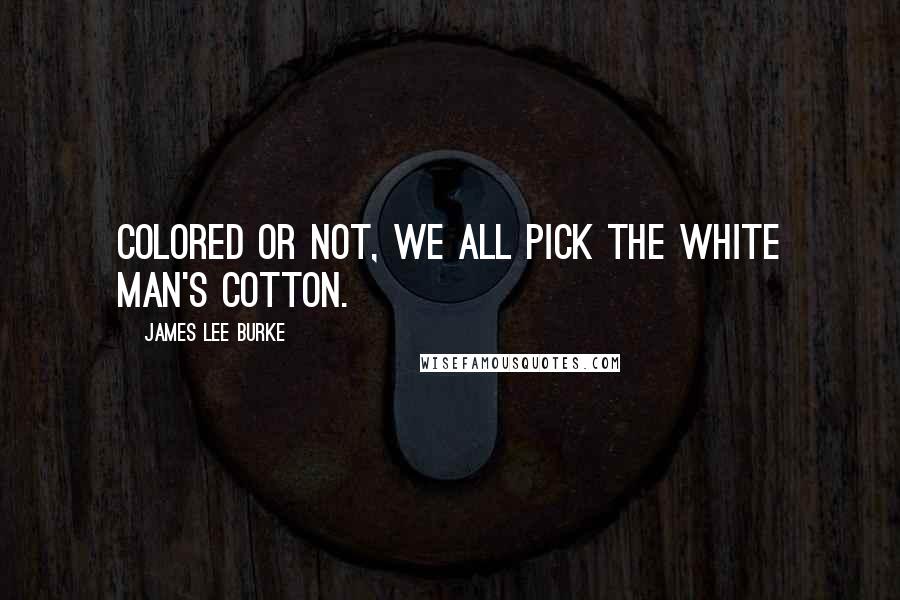 James Lee Burke Quotes: Colored or not, we all pick the white man's cotton.