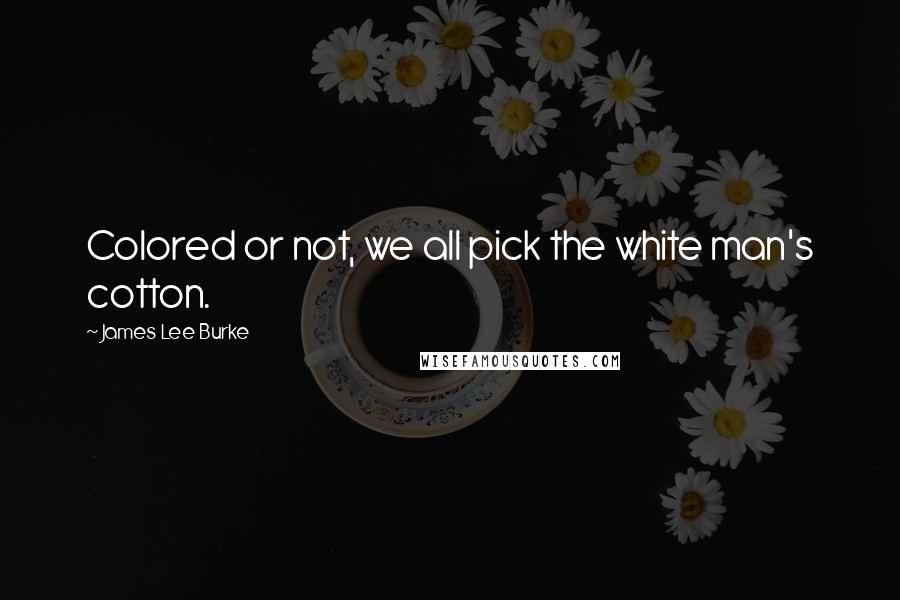 James Lee Burke Quotes: Colored or not, we all pick the white man's cotton.