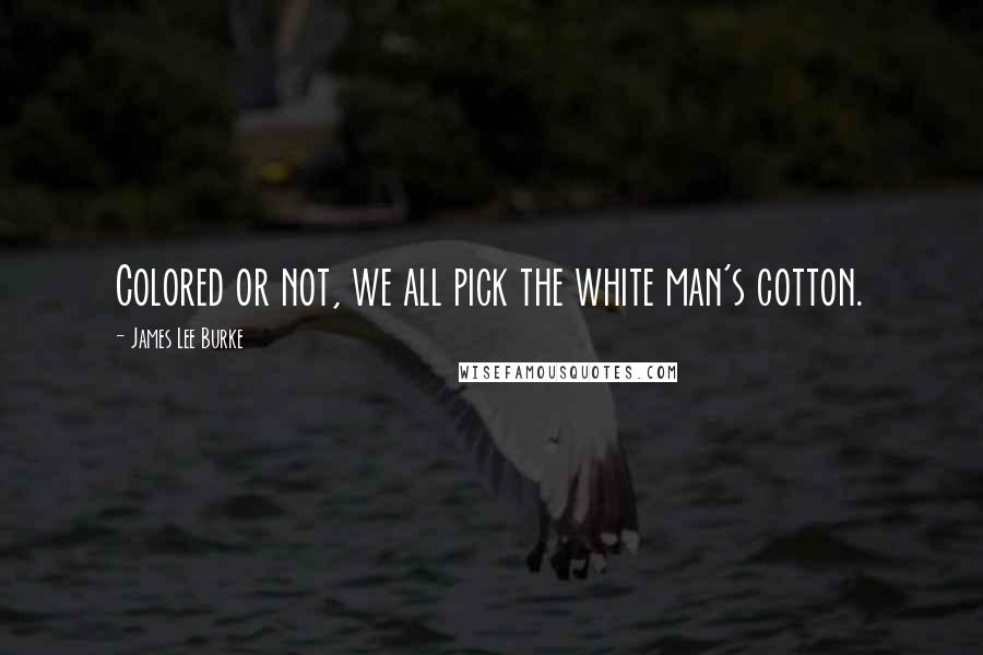 James Lee Burke Quotes: Colored or not, we all pick the white man's cotton.