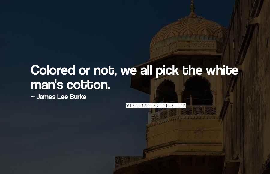 James Lee Burke Quotes: Colored or not, we all pick the white man's cotton.