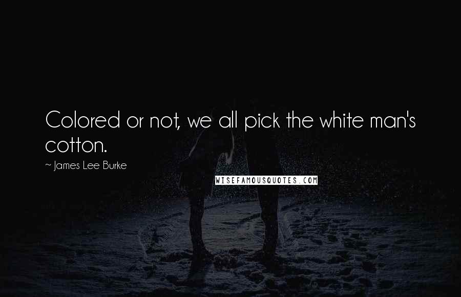 James Lee Burke Quotes: Colored or not, we all pick the white man's cotton.