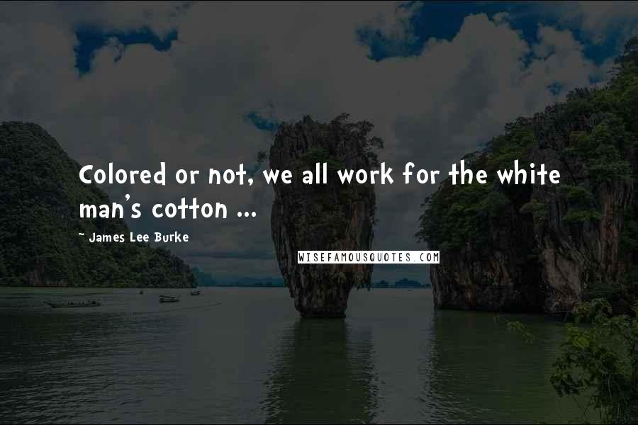 James Lee Burke Quotes: Colored or not, we all work for the white man's cotton ...