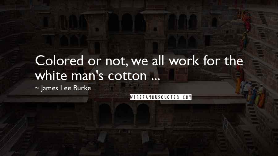 James Lee Burke Quotes: Colored or not, we all work for the white man's cotton ...