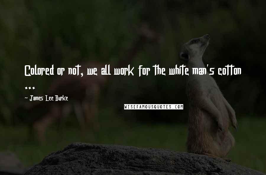 James Lee Burke Quotes: Colored or not, we all work for the white man's cotton ...