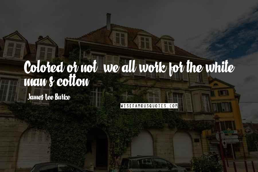 James Lee Burke Quotes: Colored or not, we all work for the white man's cotton ...