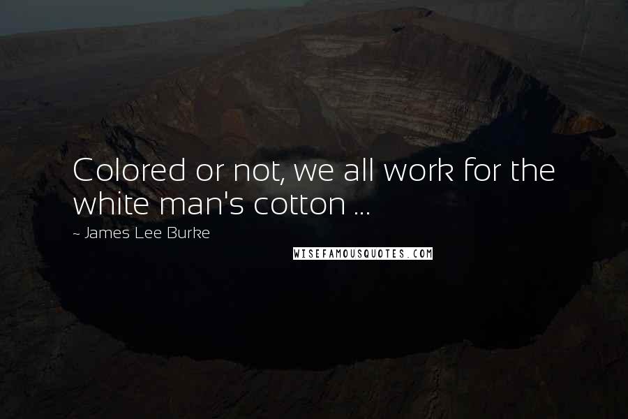 James Lee Burke Quotes: Colored or not, we all work for the white man's cotton ...