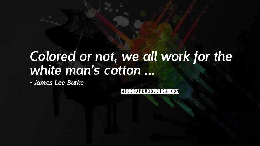 James Lee Burke Quotes: Colored or not, we all work for the white man's cotton ...