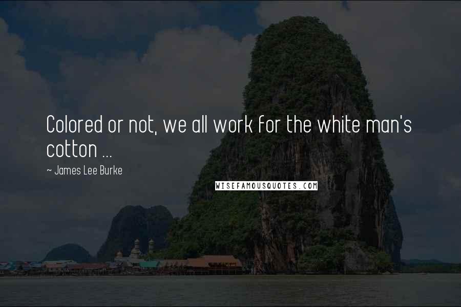 James Lee Burke Quotes: Colored or not, we all work for the white man's cotton ...