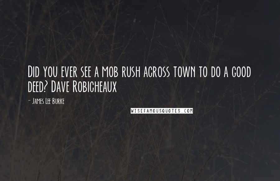 James Lee Burke Quotes: Did you ever see a mob rush across town to do a good deed? Dave Robicheaux