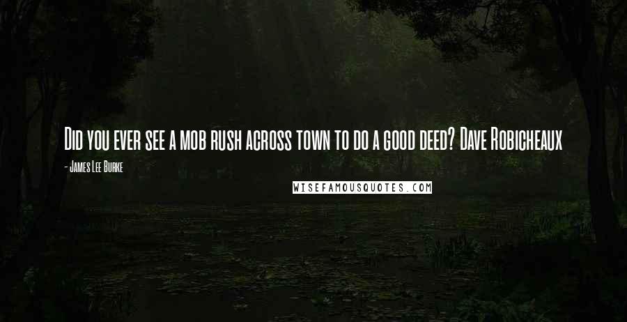 James Lee Burke Quotes: Did you ever see a mob rush across town to do a good deed? Dave Robicheaux