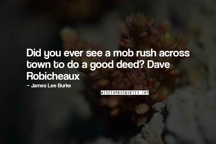 James Lee Burke Quotes: Did you ever see a mob rush across town to do a good deed? Dave Robicheaux