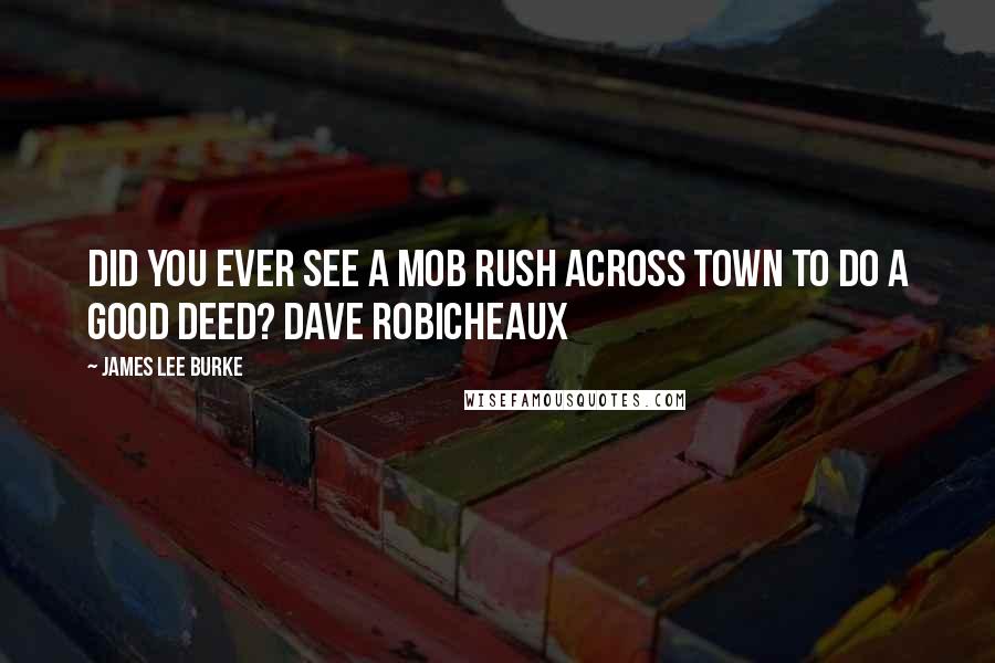James Lee Burke Quotes: Did you ever see a mob rush across town to do a good deed? Dave Robicheaux