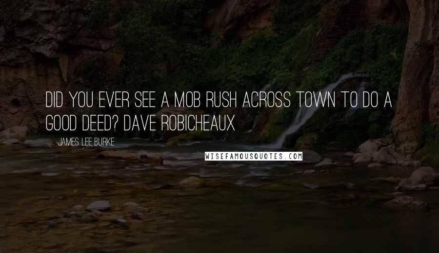 James Lee Burke Quotes: Did you ever see a mob rush across town to do a good deed? Dave Robicheaux
